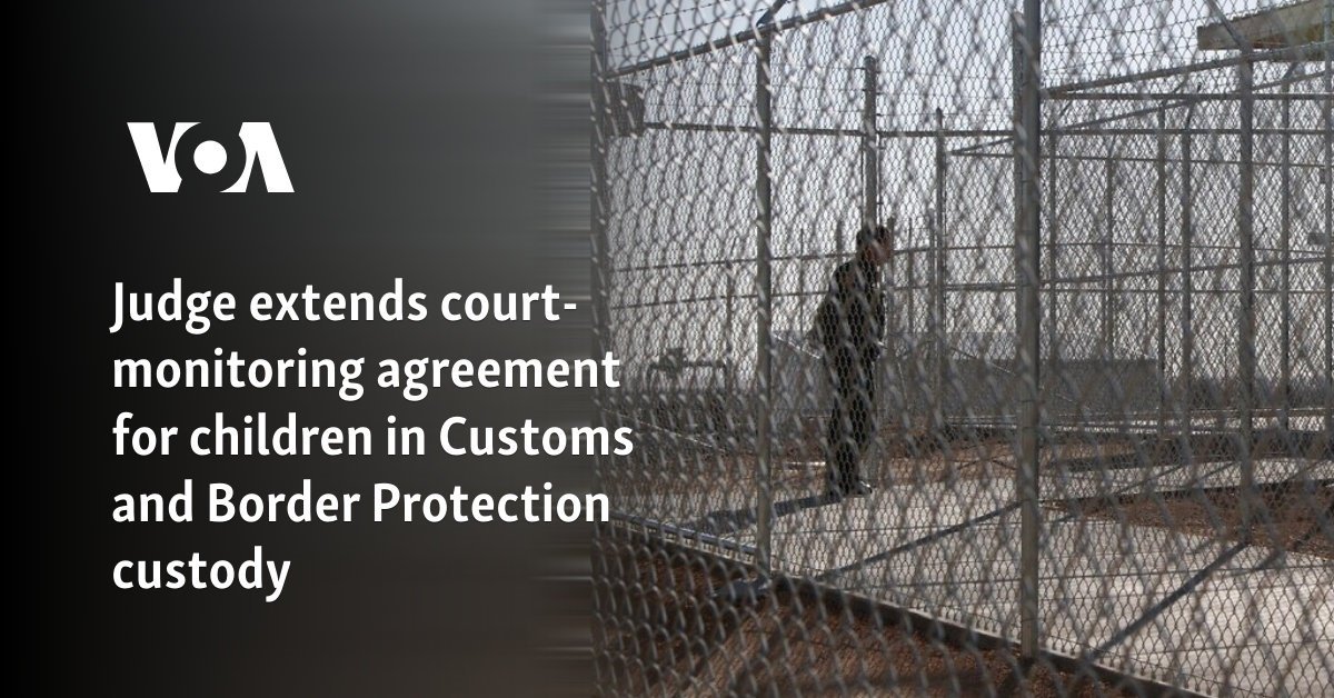 Judge extends court-monitoring agreement for children in Customs and Border Protection custody
